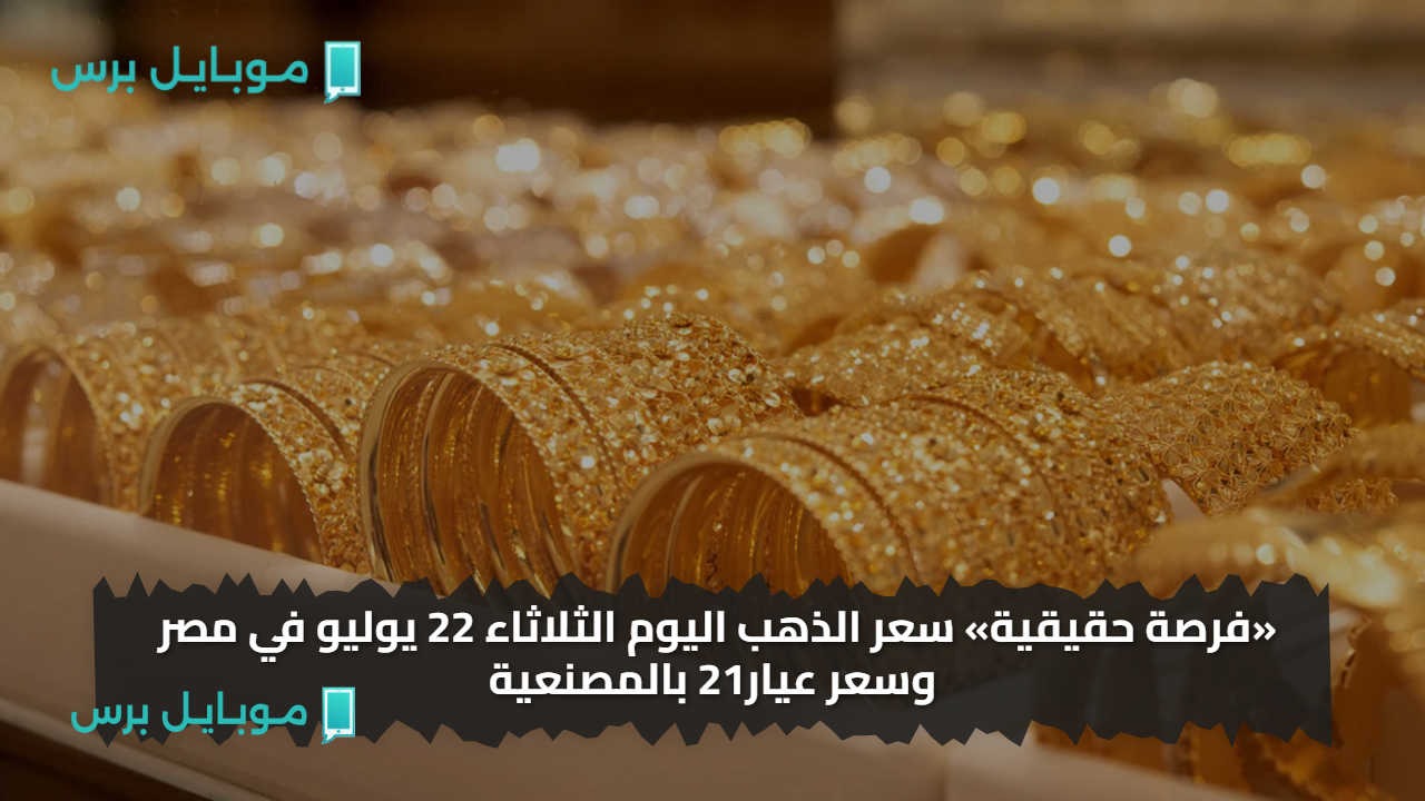 «فرصة حقيقية» سعر الذهب اليوم الثلاثاء 22 يوليو في مصر وسعر عيار21 بالمصنعية الآن
