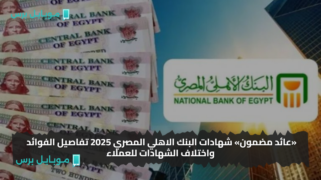 «عائد مضمون» شهادات البنك الاهلي المصري 2025 تفاصيل الفوائد واختلاف الشهادات للعملاء
