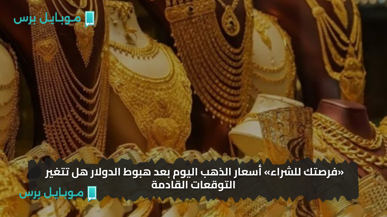 «فرصتك للشراء» أسعار الذهب اليوم بعد هبوط الدولار هل تتغير التوقعات القادمة