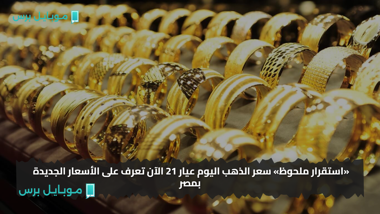 «استقرار ملحوظ» سعر الذهب اليوم عيار 21 الآن تعرف على الأسعار الجديدة بمصر