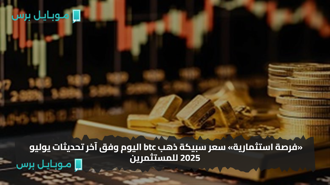 «فرصة استثمارية» سعر سبيكة ذهب btc اليوم وفق آخر تحديثات يوليو 2025 للمستثمرين