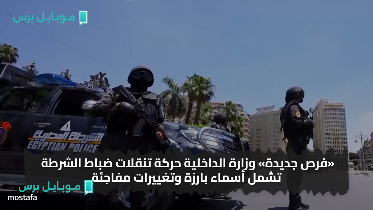 «فرص جديدة» وزارة الداخلية حركة تنقلات ضباط الشرطة تشمل أسماء بارزة وتغييرات مفاجئة