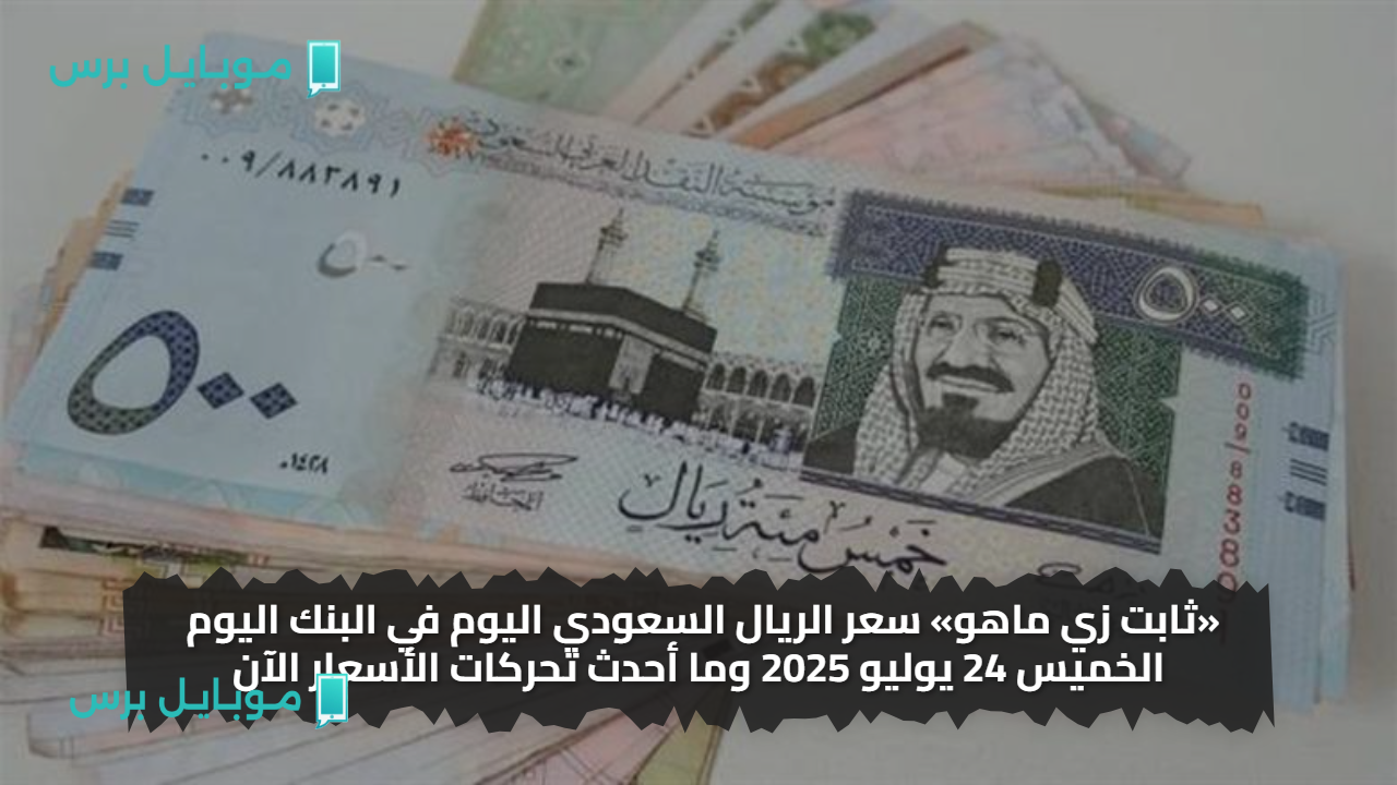 «ثابت زي ماهو» سعر الريال السعودي اليوم في البنك اليوم الخميس 24 يوليو 2025 وما أحدث تحركات الأسعار الآن