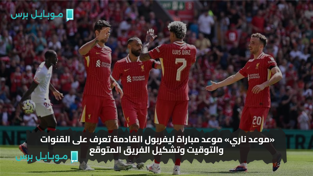 «موعد ناري» موعد مباراة ليفربول القادمة تعرف على القنوات والتوقيت وتشكيل الفريق المتوقع