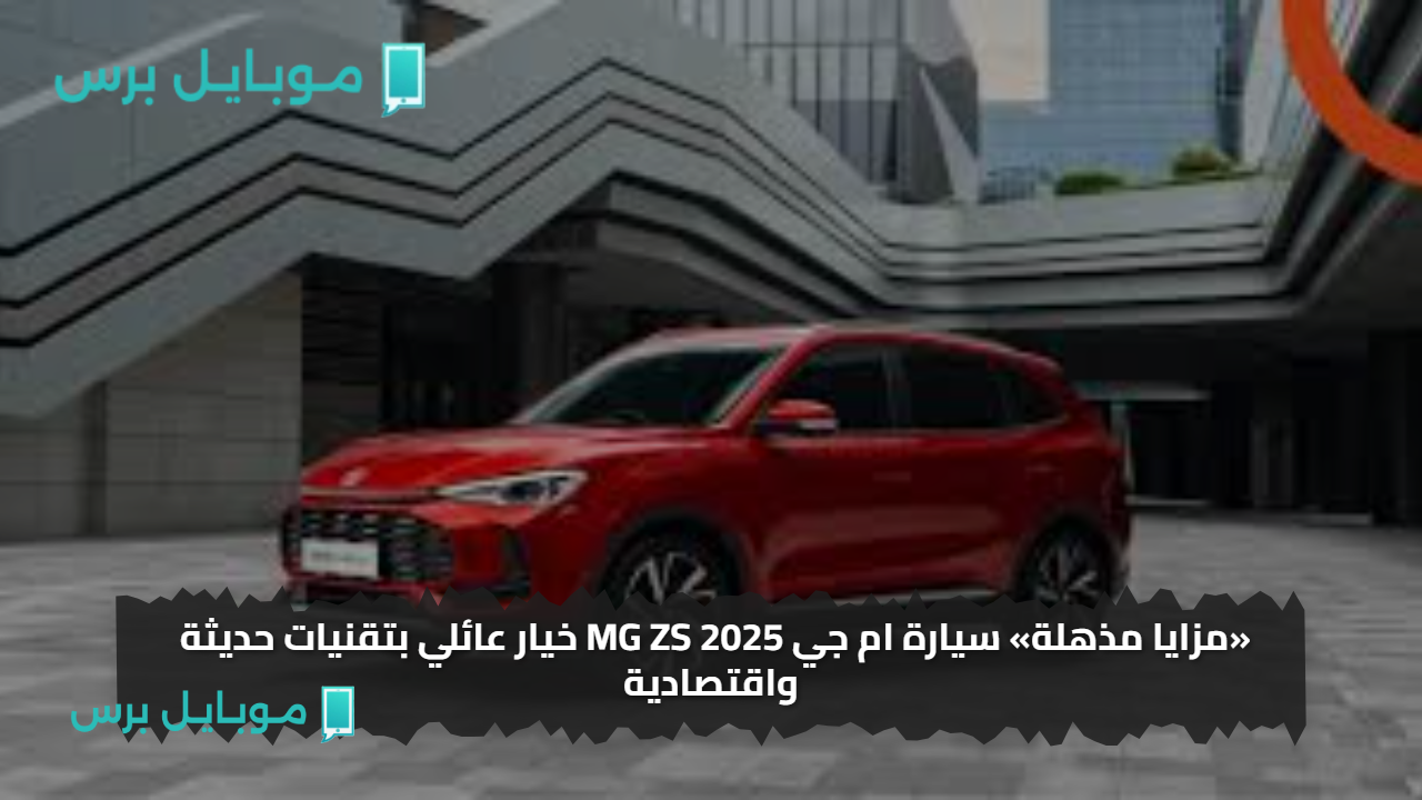 «مزايا مذهلة» سيارة ام جي MG ZS 2025 خيار عائلي بتقنيات حديثة واقتصادية