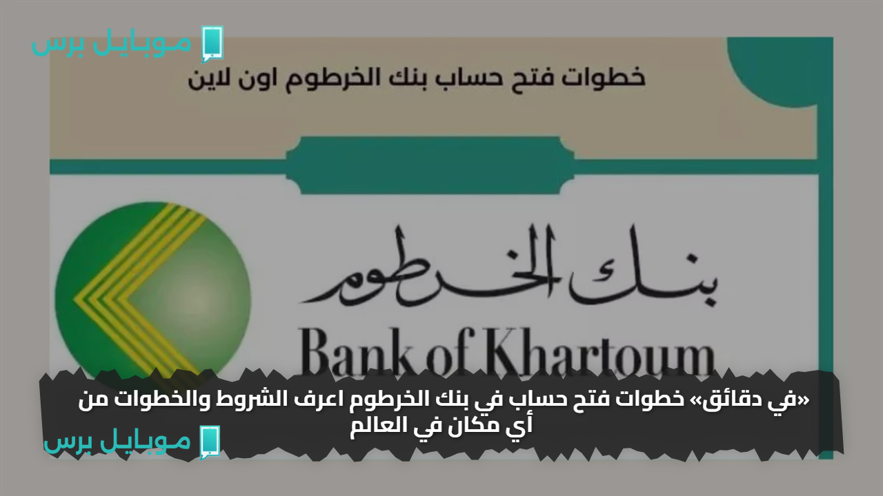 «في دقائق» خطوات فتح حساب في بنك الخرطوم اعرف الشروط والخطوات من أي مكان في العالم