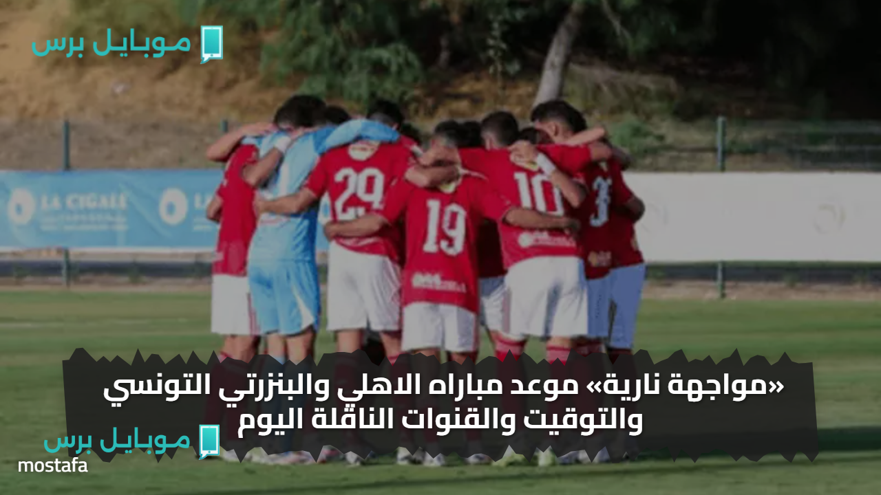 «مواجهة نارية» موعد مباراه الاهلي والبنزرتي التونسي والتوقيت والقنوات الناقلة اليوم