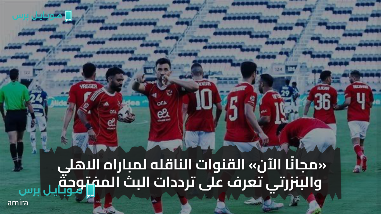 «مجانًا الآن» القنوات الناقله لمباراه الاهلي والبنزرتي تعرف على ترددات البث المفتوحة