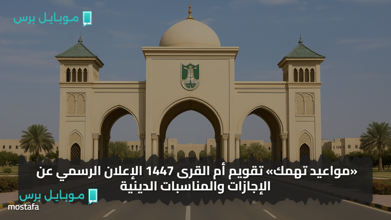 «مواعيد تهمك» تقويم أم القرى 1447 الإعلان الرسمي عن الإجازات والمناسبات الدينية