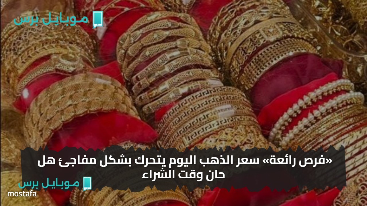 ترجـــع كبير.. سعر الذهب اليوم يتحرك بشكل مفاجئ هل حان وقت الشراء