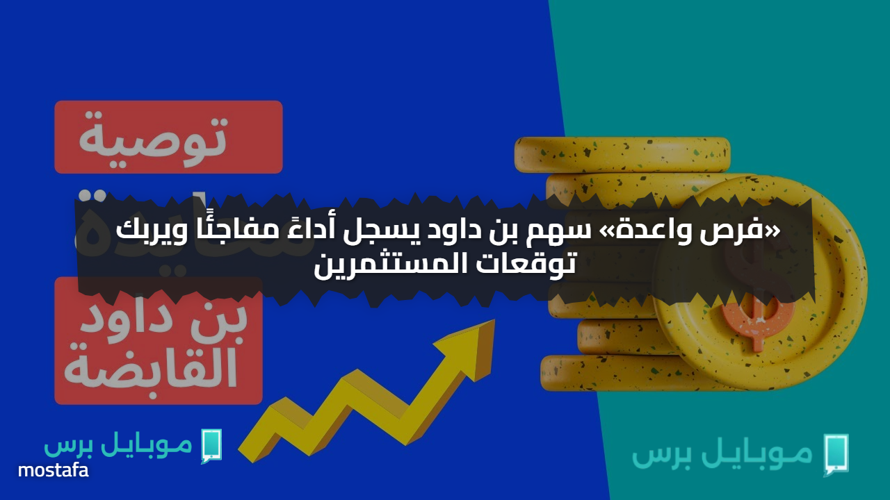 «فرص واعدة» سهم بن داود يسجل أداءً مفاجئًا ويربك توقعات المستثمرين