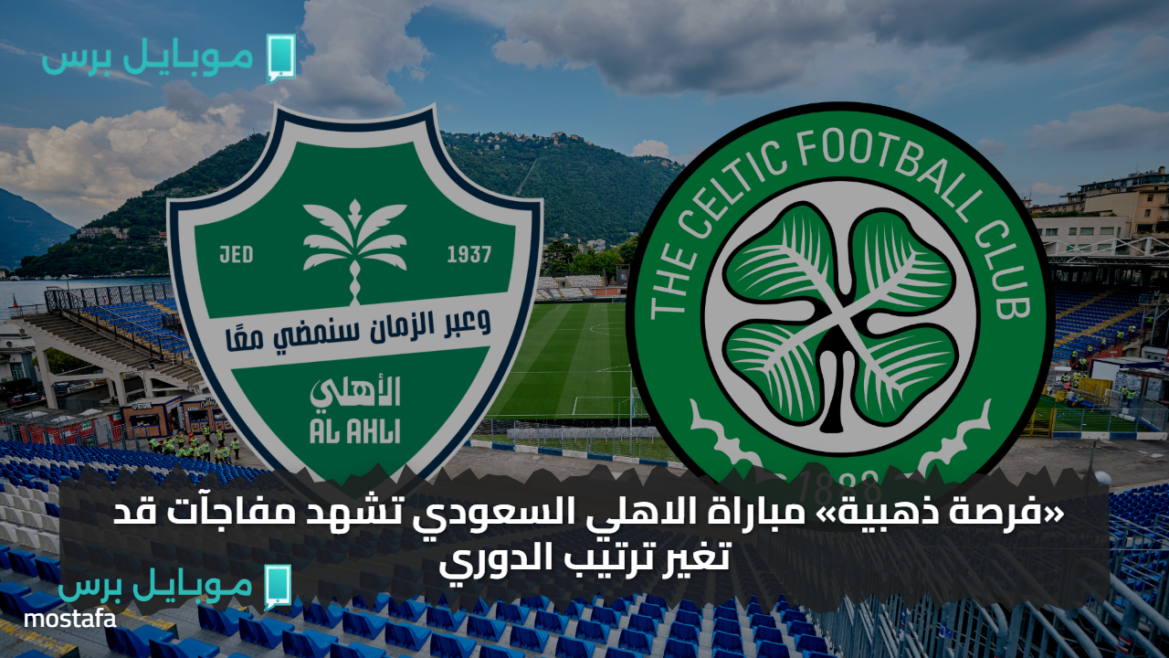 ماتش al-ahli saudi vs celtic..  مباراة الاهلي السعودي تشهد مفاجآت قد تغير ترتيب الدوري