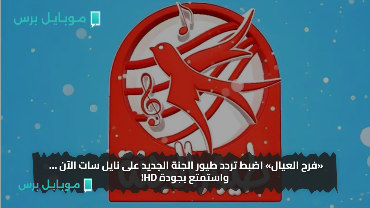«فرح العيال» اضبط تردد طيور الجنة الجديد على نايل سات الآن … واستمتع بجودة HD!