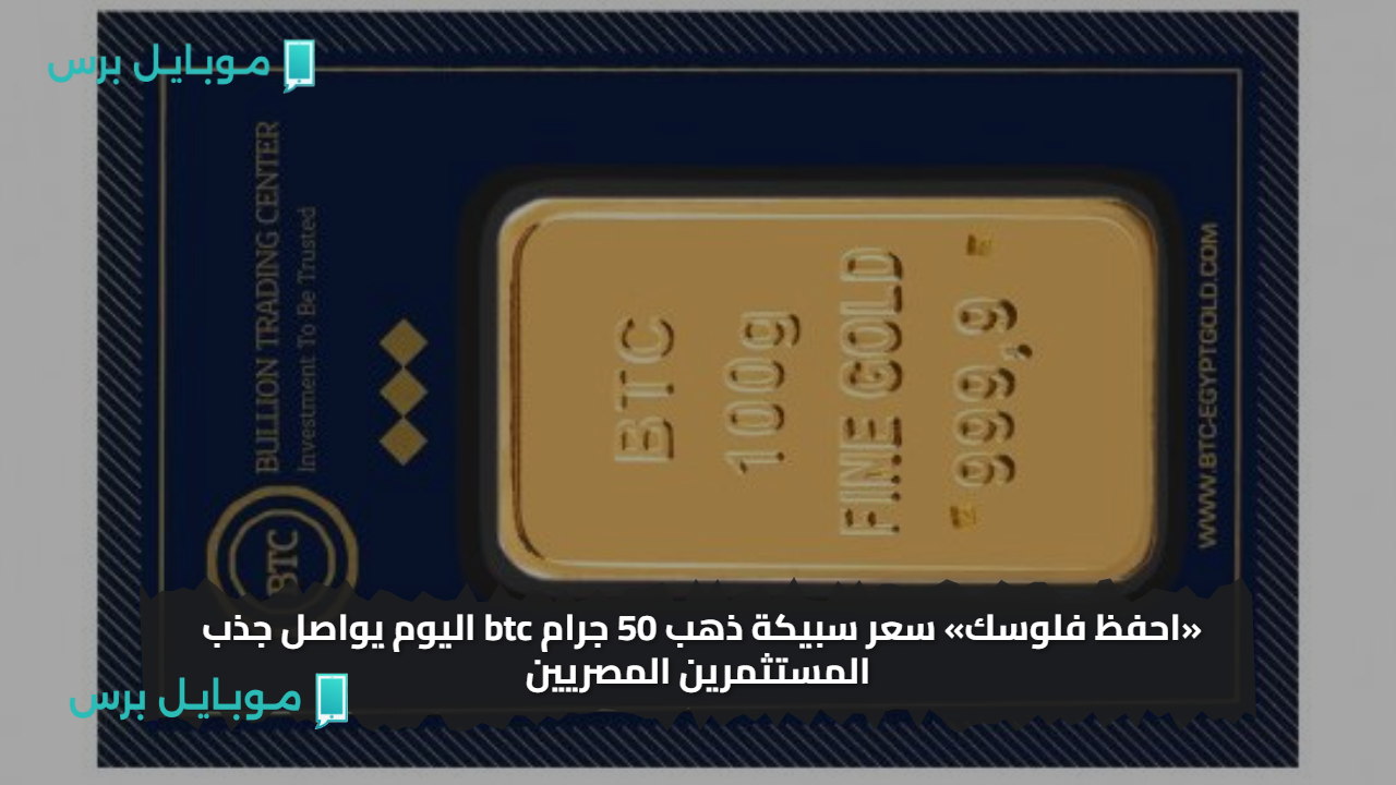 «احفظ فلوسك» سعر سبيكة ذهب 50 جرام btc اليوم يواصل جذب المستثمرين المصريين