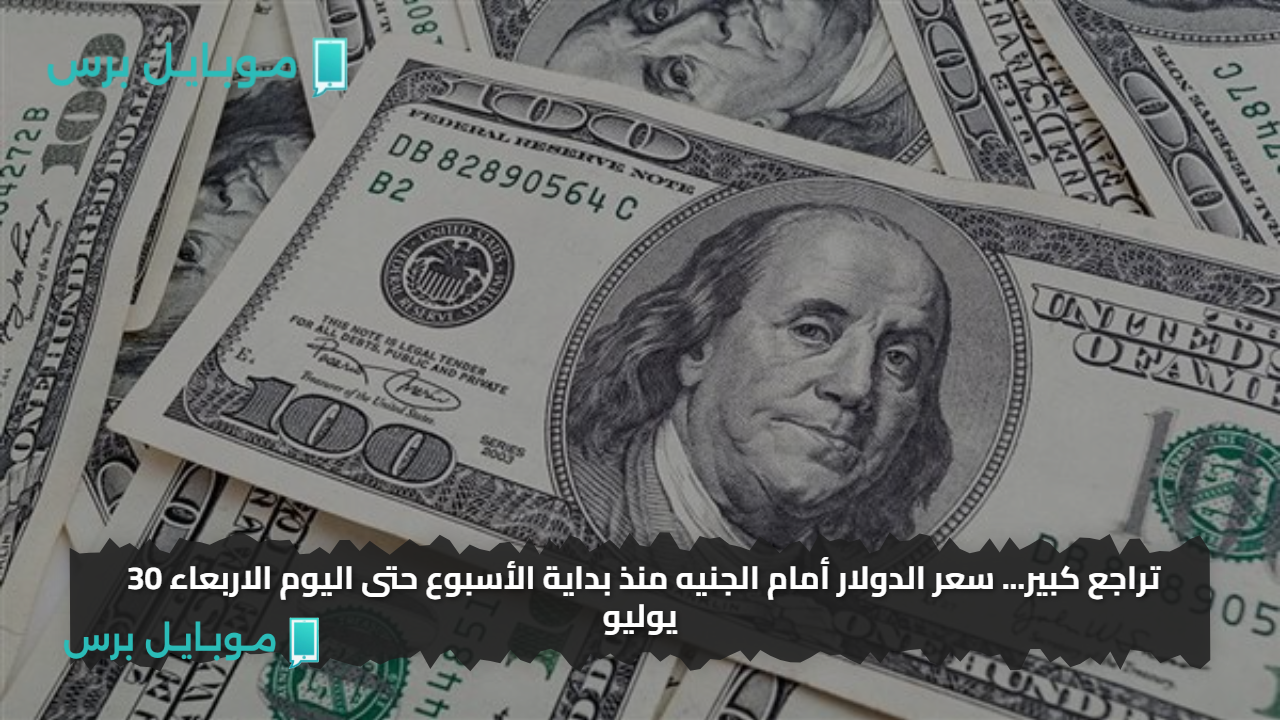 تراجع كبير… سعر الدولار أمام الجنيه منذ بداية الأسبوع حتى اليوم الاربعاء 30 يوليو