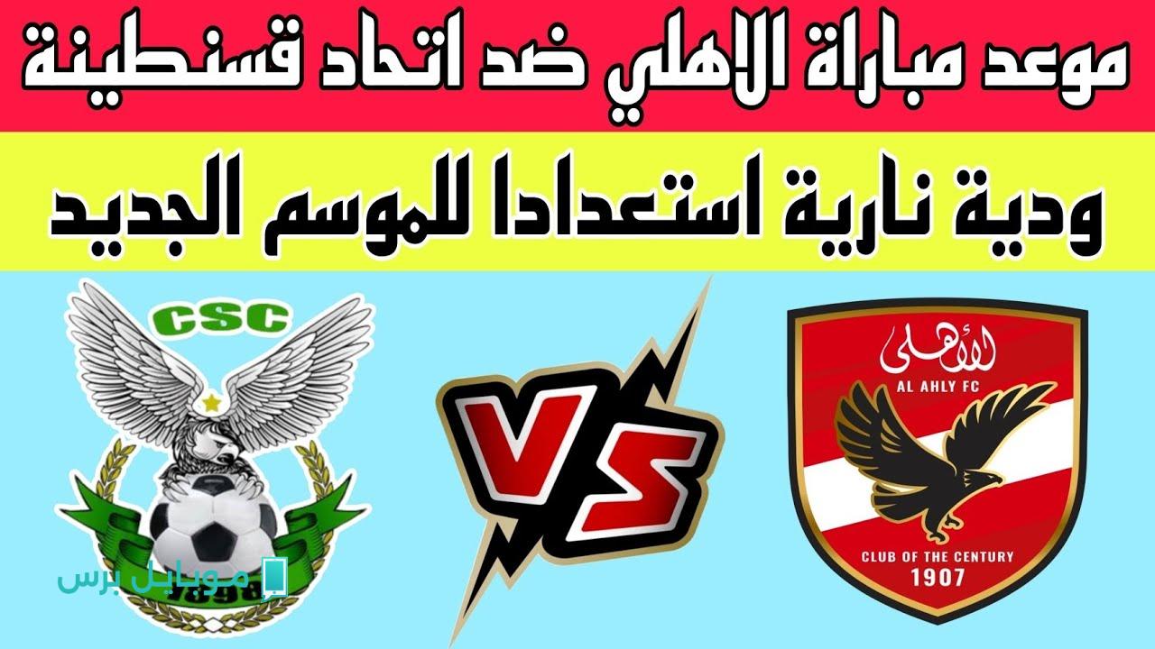 مباراة الأهلي ضد اتحاد قسنطينة Al Ahly vs CS Constantine في لقـاء ودي ناري.. اعرف التشكيل والقنــوات الناقلة