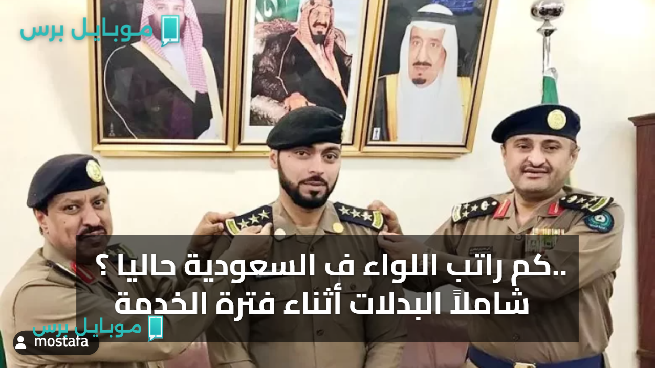 كم راتب اللواء ف السعودية حاليا ؟..  شاملاً البدلات أثناء فترة الخدمة والمستحقات بعد التقاعد