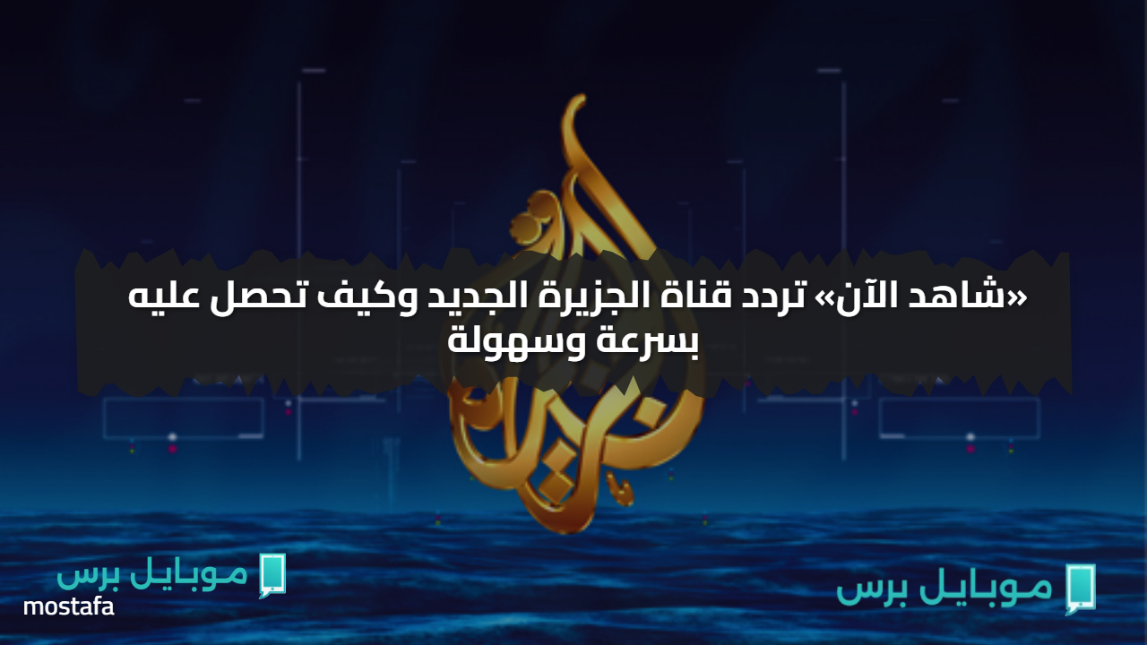 «شاهد الآن» تردد قناة الجزيرة الجديد وكيف تحصل عليه بسرعة وسهولة
