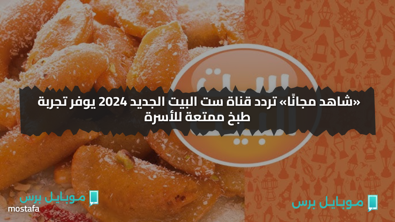 «شاهد مجانًا» تردد قناة ست البيت الجديد 2024 يوفر تجربة طبخ ممتعة للأسرة