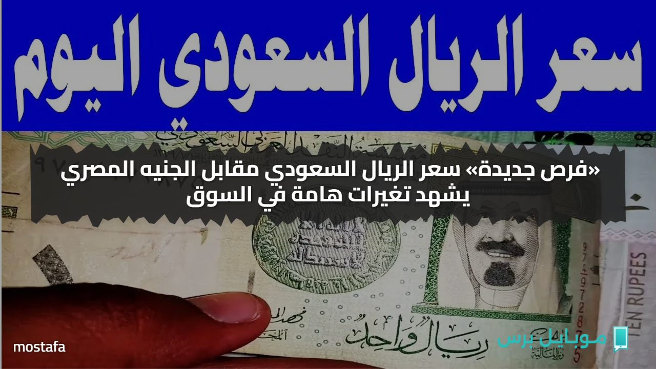 ياتري بكــام اليوم.. سعر الريال السعودي مقابل الجنيه المصري يشهد تغيرات هامة في السوق